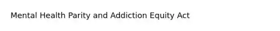 Mental Health Parity and Addiction Equity Act