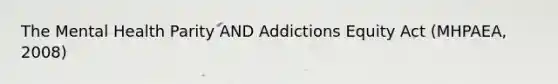 The Mental Health Parity AND Addictions Equity Act (MHPAEA, 2008)