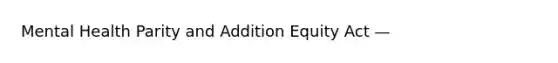 Mental Health Parity and Addition Equity Act —