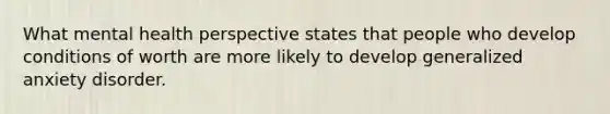 What mental health perspective states that people who develop conditions of worth are more likely to develop generalized anxiety disorder.