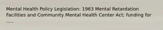 Mental Health Policy Legislation: 1963 Mental Retardation Facilities and Community Mental Health Center Act; funding for .....