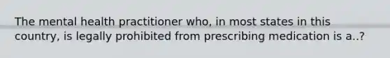 The mental health practitioner who, in most states in this country, is legally prohibited from prescribing medication is a..?