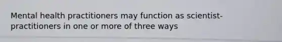 Mental health practitioners may function as scientist-practitioners in one or more of three ways