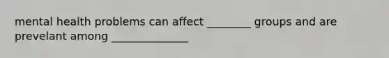 mental health problems can affect ________ groups and are prevelant among ______________