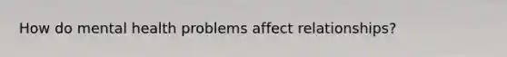 How do mental health problems affect relationships?