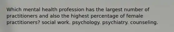 Which mental health profession has the largest number of practitioners and also the highest percentage of female practitioners? social work. psychology. psychiatry. counseling.