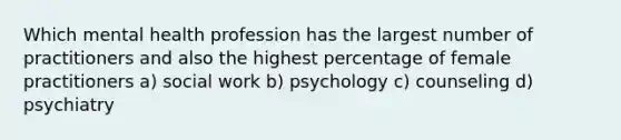 Which mental health profession has the largest number of practitioners and also the highest percentage of female practitioners a) social work b) psychology c) counseling d) psychiatry