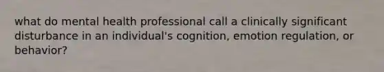 what do mental health professional call a clinically significant disturbance in an individual's cognition, emotion regulation, or behavior?