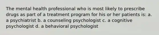 The mental health professional who is most likely to prescribe drugs as part of a treatment program for his or her patients is: a. a psychiatrist b. a counseling psychologist c. a cognitive psychologist d. a behavioral psychologist