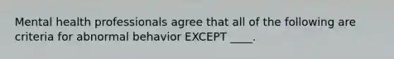 Mental health professionals agree that all of the following are criteria for abnormal behavior EXCEPT ____.