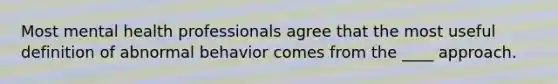 Most mental health professionals agree that the most useful definition of abnormal behavior comes from the ____ approach.