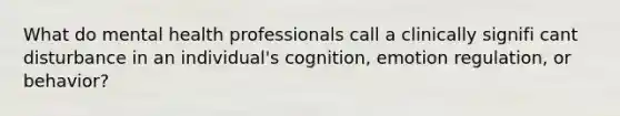 What do mental health professionals call a clinically signifi cant disturbance in an individual's cognition, emotion regulation, or behavior?