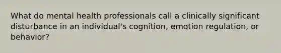 What do mental health professionals call a clinically significant disturbance in an individual's cognition, emotion regulation, or behavior?