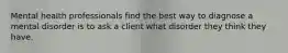 Mental health professionals find the best way to diagnose a mental disorder is to ask a client what disorder they think they have.