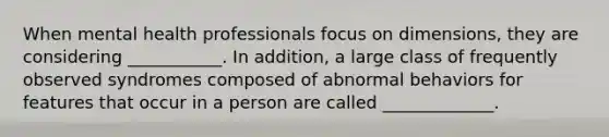 When mental health professionals focus on dimensions, they are considering ___________. In addition, a large class of frequently observed syndromes composed of abnormal behaviors for features that occur in a person are called _____________.