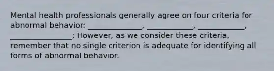 Mental health professionals generally agree on four criteria for abnormal behavior: ______________, ____________, ____________, ________________; However, as we consider these criteria, remember that no single criterion is adequate for identifying all forms of abnormal behavior.