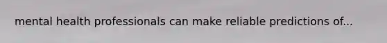 mental health professionals can make reliable predictions of...