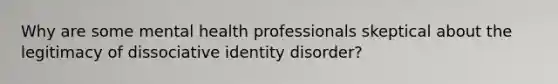 Why are some mental health professionals skeptical about the legitimacy of dissociative identity disorder?