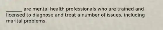 _______ are mental health professionals who are trained and licensed to diagnose and treat a number of issues, including marital problems.