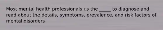 Most mental health professionals us the _____ to diagnose and read about the details, symptoms, prevalence, and risk factors of mental disorders