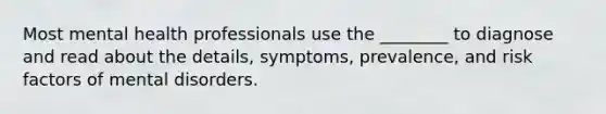 Most mental health professionals use the ________ to diagnose and read about the details, symptoms, prevalence, and risk factors of mental disorders.