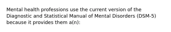 Mental health professions use the current version of the Diagnostic and Statistical Manual of Mental Disorders (DSM-5) because it provides them a(n):