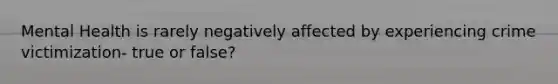 Mental Health is rarely negatively affected by experiencing crime victimization- true or false?