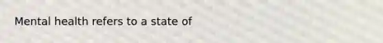 Mental health refers to a state of