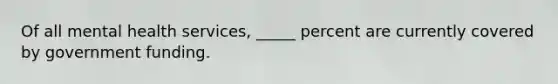 Of all mental health services, _____ percent are currently covered by government funding.