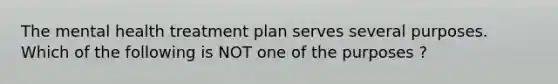 The mental health treatment plan serves several purposes. Which of the following is NOT one of the purposes ?