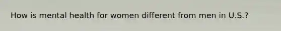 How is mental health for women different from men in U.S.?