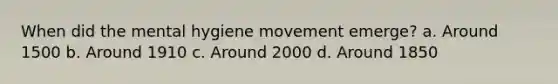 When did the mental hygiene movement emerge? a. Around 1500 b. Around 1910 c. Around 2000 d. Around 1850