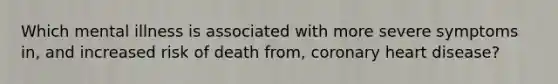 Which mental illness is associated with more severe symptoms in, and increased risk of death from, coronary heart disease?