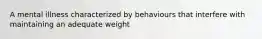 A mental illness characterized by behaviours that interfere with maintaining an adequate weight