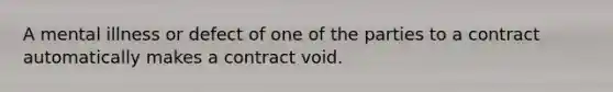 A mental illness or defect of one of the parties to a contract automatically makes a contract void.