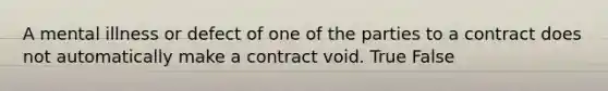 A mental illness or defect of one of the parties to a contract does not automatically make a contract void. True False