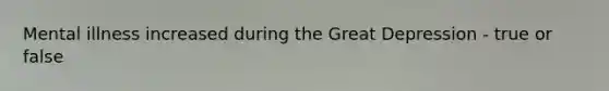 Mental illness increased during the <a href='https://www.questionai.com/knowledge/k5xSuWRAxy-great-depression' class='anchor-knowledge'>great depression</a> - true or false