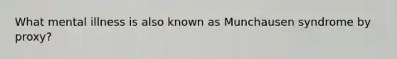 What mental illness is also known as Munchausen syndrome by proxy?