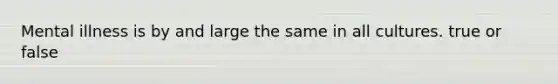 Mental illness is by and large the same in all cultures. true or false