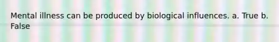 Mental illness can be produced by biological influences. a. True b. False