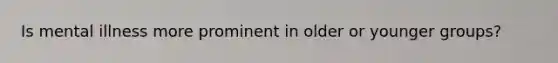 Is mental illness more prominent in older or younger groups?