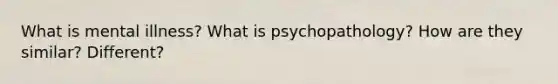 What is mental illness? What is psychopathology? How are they similar? Different?