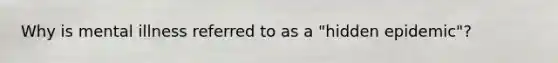 Why is mental illness referred to as a "hidden epidemic"?