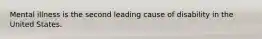 Mental illness is the second leading cause of disability in the United States.
