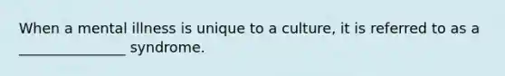 When a mental illness is unique to a culture, it is referred to as a _______________ syndrome.