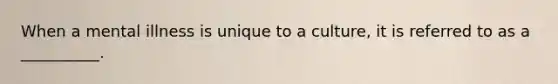 When a mental illness is unique to a culture, it is referred to as a __________.