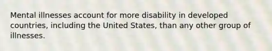 Mental illnesses account for more disability in developed countries, including the United States, than any other group of illnesses.