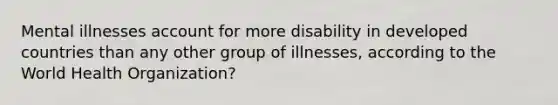 Mental illnesses account for more disability in developed countries than any other group of illnesses, according to the World Health Organization?