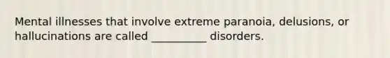 Mental illnesses that involve extreme paranoia, delusions, or hallucinations are called __________ disorders.