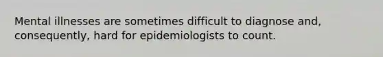 Mental illnesses are sometimes difficult to diagnose and, consequently, hard for epidemiologists to count.